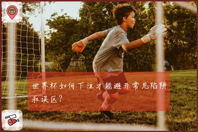 世界杯如何下注才能避开常见陷阱和误区？
