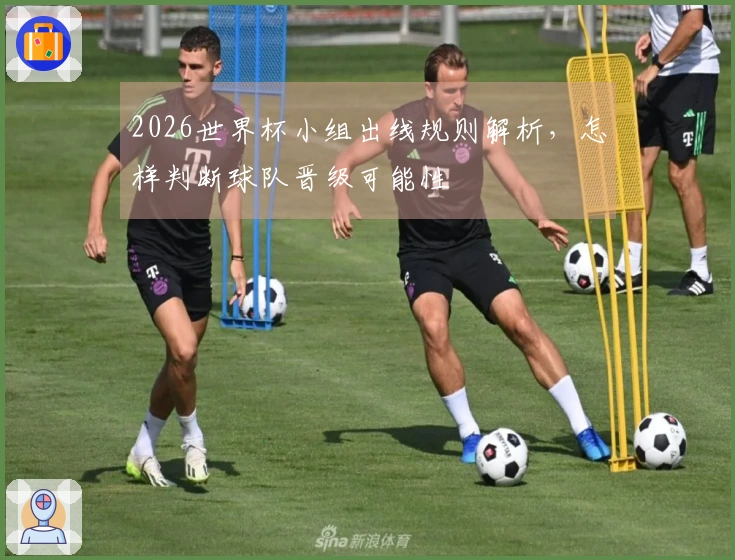 2026世界杯小组出线规则解析，怎样判断球队晋级可能性