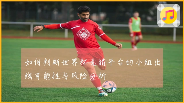 如何判断世界杯竞猜平台的小组出线可能性与风险分析