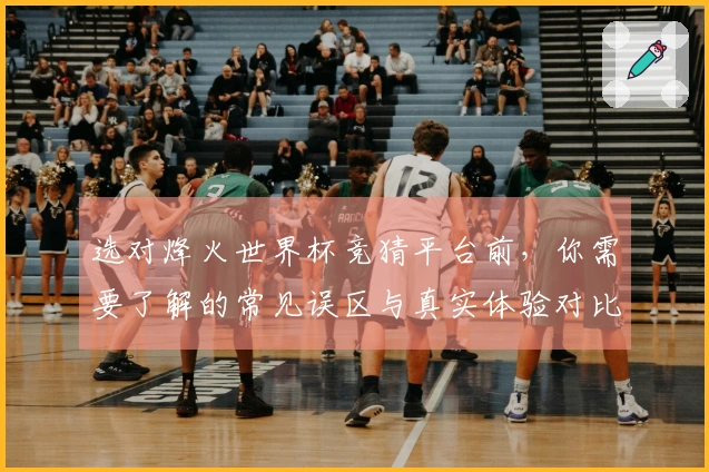 选对烽火世界杯竞猜平台前，你需要了解的常见误区与真实体验对比