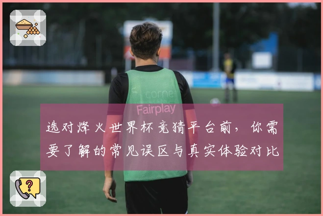 选对烽火世界杯竞猜平台前，你需要了解的常见误区与真实体验对比