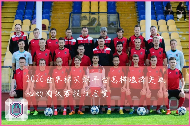 2026世界杯买球平台怎样选择更放心的淘汰赛投注方案