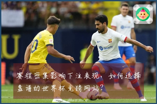 赛程密集影响下注表现，如何选择靠谱的世界杯竞猜网站？