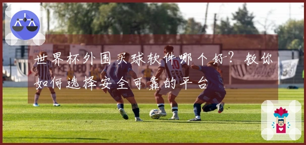 世界杯外围买球软件哪个好？教你如何选择安全可靠的平台