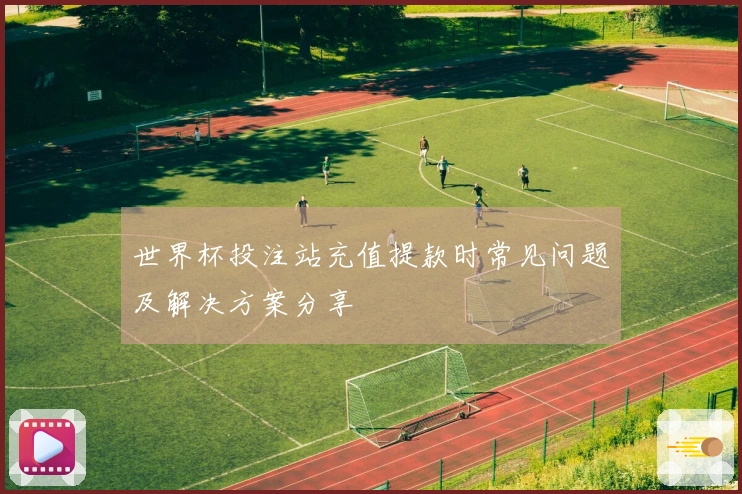 世界杯投注站充值提款时常见问题及解决方案分享