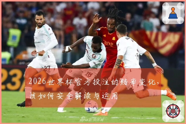 2026世界杯官方投注的赔率变化，该如何安全解读与运用