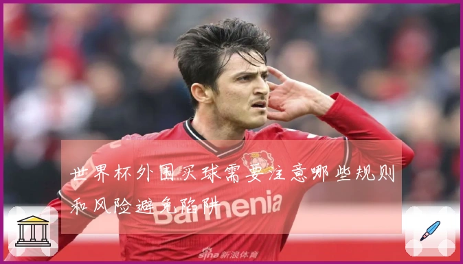 世界杯外围买球需要注意哪些规则和风险避免陷阱