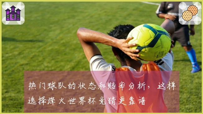 热门球队的状态和赔率分析，这样选择烽火世界杯竞猜更靠谱