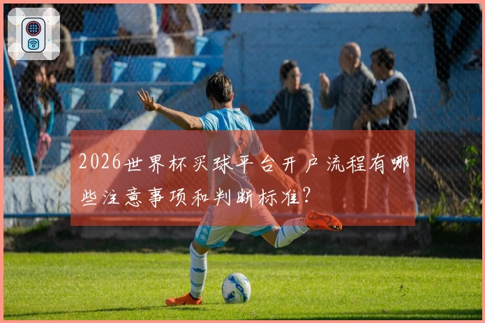 2026世界杯买球平台开户流程有哪些注意事项和判断标准？