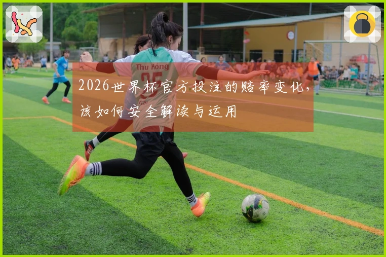 2026世界杯官方投注的赔率变化，该如何安全解读与运用