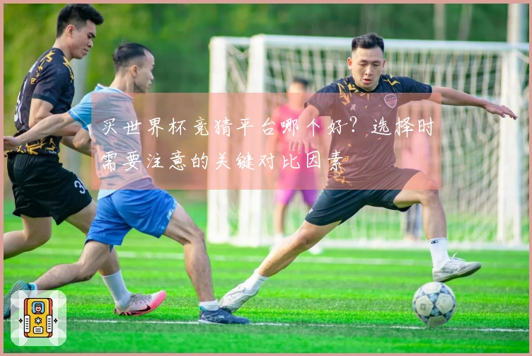 买世界杯竞猜平台哪个好？选择时需要注意的关键对比因素