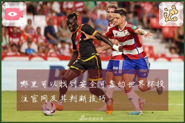 哪里可以找到安全可靠的世界杯投注官网及其判断技巧