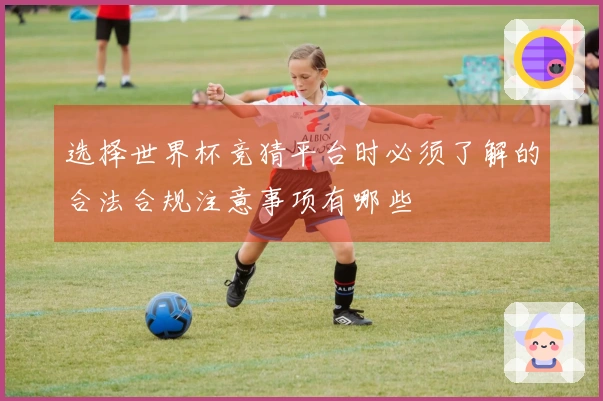 选择世界杯竞猜平台时必须了解的合法合规注意事项有哪些