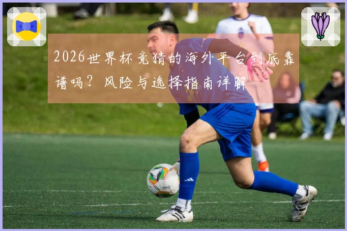 2026世界杯竞猜的海外平台到底靠谱吗？风险与选择指南详解
