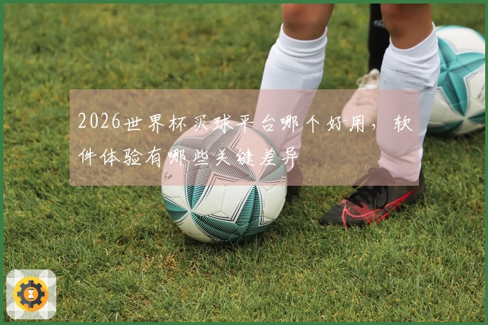 2026世界杯买球平台哪个好用，软件体验有哪些关键差异