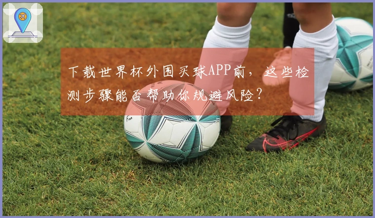 下载世界杯外围买球APP前，这些检测步骤能否帮助你规避风险？