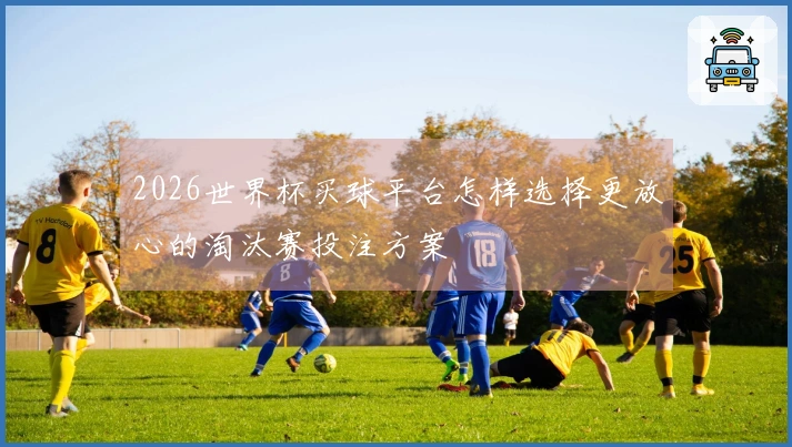 2026世界杯买球平台怎样选择更放心的淘汰赛投注方案