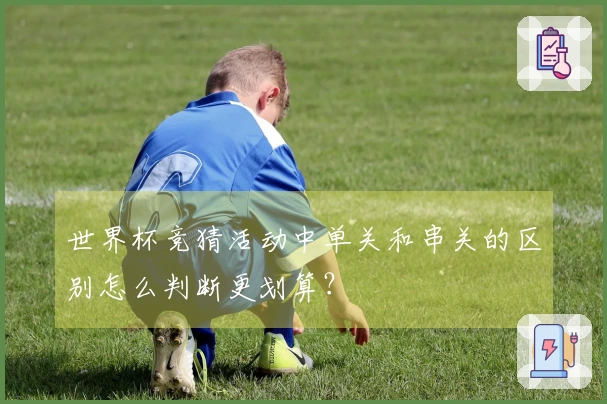 世界杯竞猜活动中单关和串关的区别怎么判断更划算？