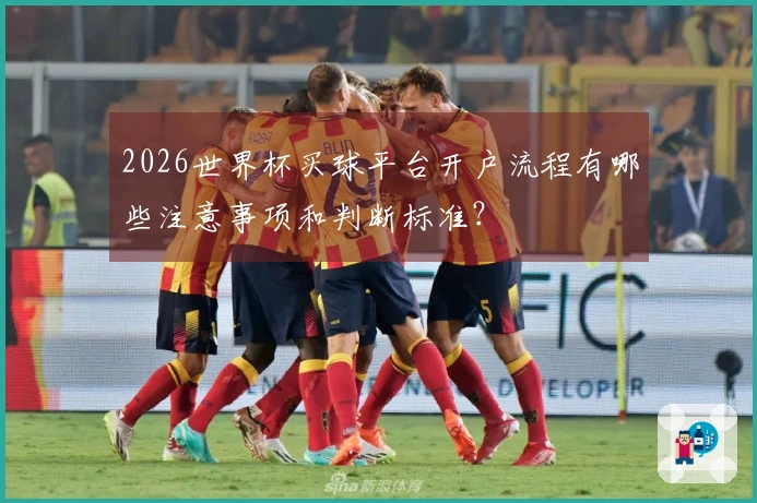 2026世界杯买球平台开户流程有哪些注意事项和判断标准？