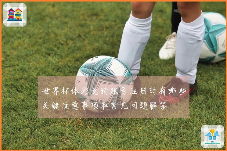世界杯体彩竞猜账号注册时有哪些关键注意事项和常见问题解答