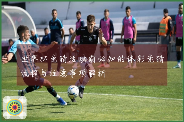 世界杯竞猜活动前必知的体彩竞猜流程与注意事项解析
