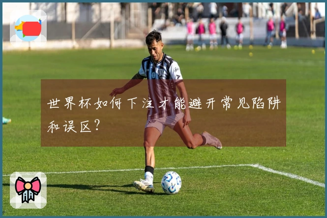 世界杯如何下注才能避开常见陷阱和误区？