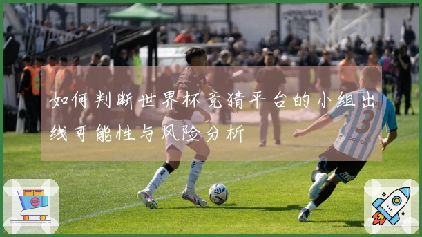 如何判断世界杯竞猜平台的小组出线可能性与风险分析