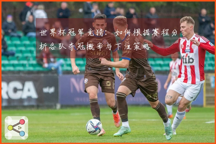 世界杯冠军竞猜：如何根据赛程分析各队夺冠概率与下注策略
