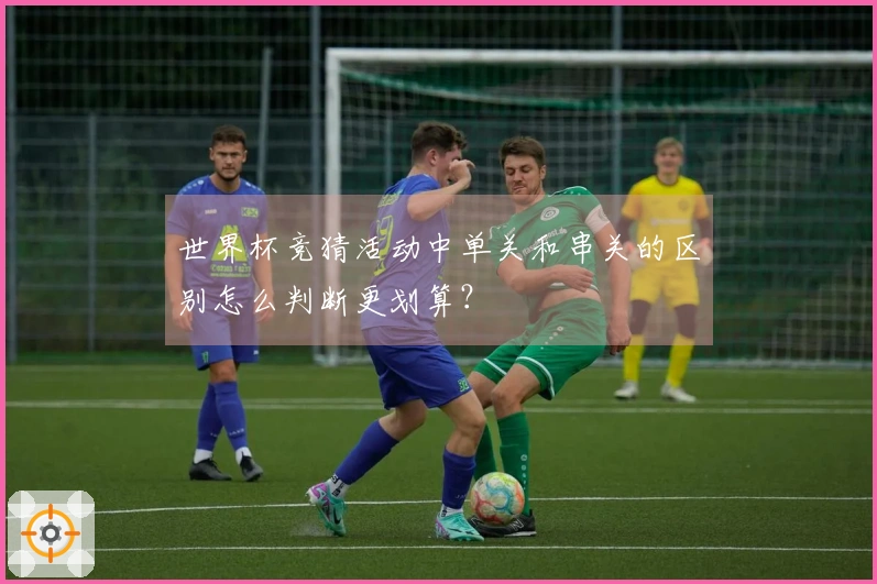 世界杯竞猜活动中单关和串关的区别怎么判断更划算？