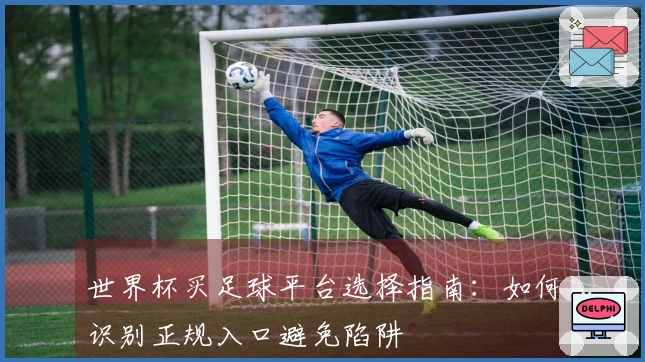 世界杯买足球平台选择指南：如何识别正规入口避免陷阱