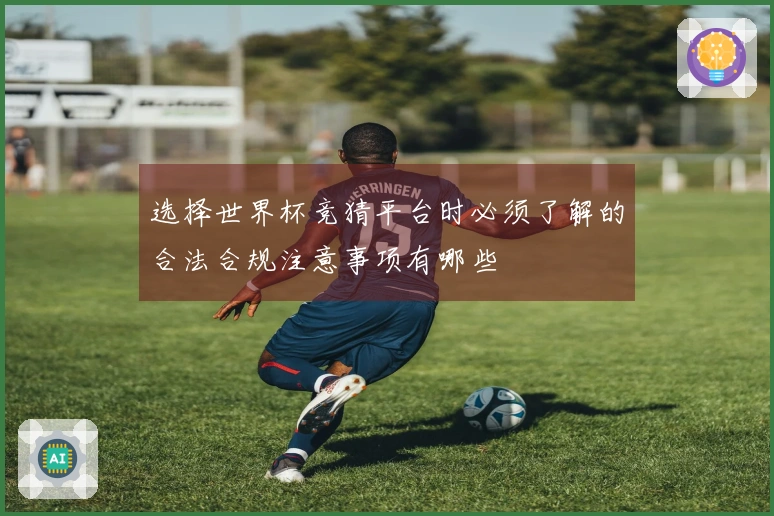 选择世界杯竞猜平台时必须了解的合法合规注意事项有哪些